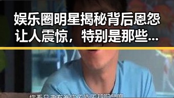 娱乐圈明星揭秘背后恩怨让人震惊,特别是那些当红明星的生活细节引发热议