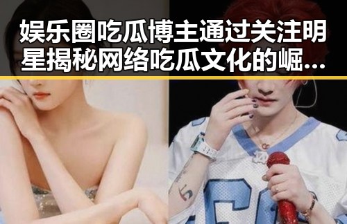 娱乐圈吃瓜博主通过关注明星揭秘网络吃瓜文化的崛起与演变