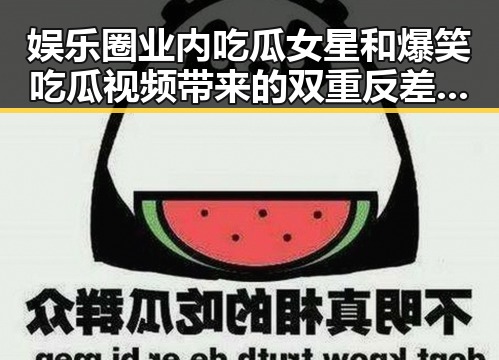 娱乐圈业内吃瓜女星和爆笑吃瓜视频带来的双重反差娱乐体验