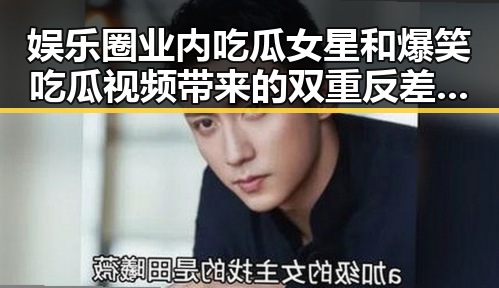 娱乐圈业内吃瓜女星和爆笑吃瓜视频带来的双重反差娱乐体验