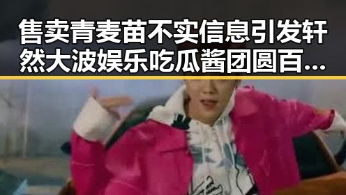售卖青麦苗不实信息引发轩然大波 娱乐吃瓜酱团圆百度云背后揭秘
