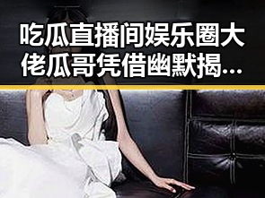 吃瓜直播间娱乐圈大佬瓜哥凭借幽默揭秘明星内幕知否知否应是绿肥红瘦的明星变身网红引发911网曝热潮