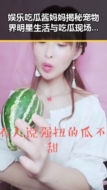 娱乐吃瓜酱妈妈揭秘宠物界明星生活与吃瓜现场的反差故事