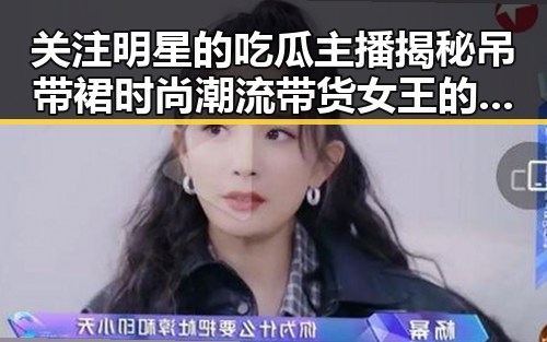 关注明星的吃瓜主播揭秘吊带裙时尚潮流带货女王的转变