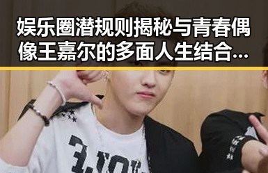 娱乐圈潜规则揭秘与青春偶像王嘉尔的多面人生结合的背后故事