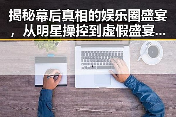 揭秘幕后真相的娱乐圈盛宴，从明星操控到虚假盛宴的反差揭示