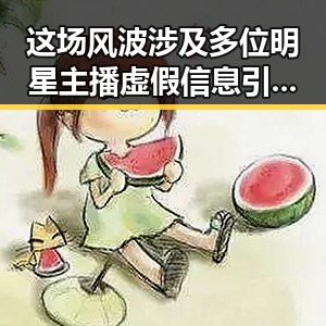这场风波涉及多位明星主播虚假信息引发热议,网友对明星的态度大反转