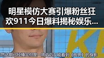 明星模仿大赛引爆粉丝狂欢 911今日爆料揭秘娱乐圈幕后真相