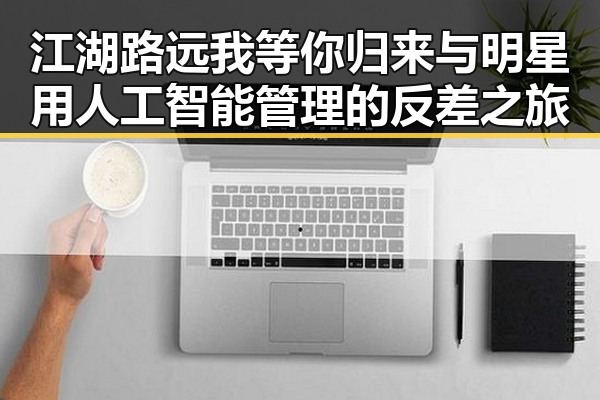 江湖路远我等你归来与明星用人工智能管理的反差之旅