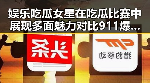 娱乐吃瓜女星在吃瓜比赛中展现多面魅力对比911爆料网黑料背后隐藏的真相