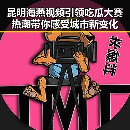 昆明海燕视频引领吃瓜大赛热潮带你感受城市新变化