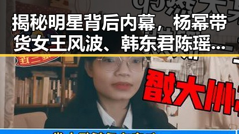 揭秘明星背后内幕，杨幂带货女王风波、韩东君陈瑶娱乐吃瓜现场内幕