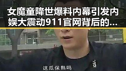 女魔童降世爆料内幕引发内娱大震动 911官网背后的明星尴尬瞬间